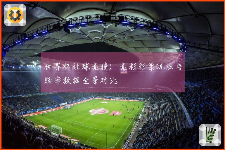 世界杯让球竞猜：竞彩彩票玩法与赔率数据全景对比