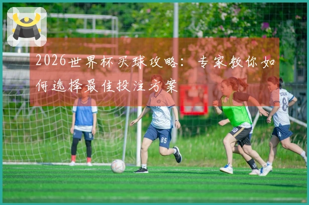 2026世界杯买球攻略：专家教你如何选择最佳投注方案