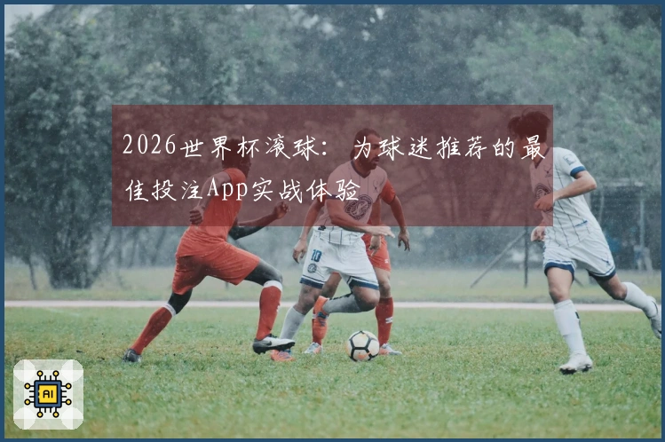2026世界杯滚球：为球迷推荐的最佳投注App实战体验