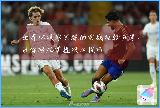 世界杯滚球买球的实战经验分享，让你轻松掌握投注技巧