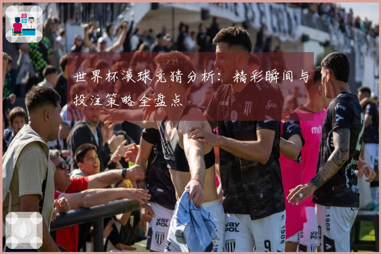 世界杯滚球竞猜分析：精彩瞬间与投注策略全盘点