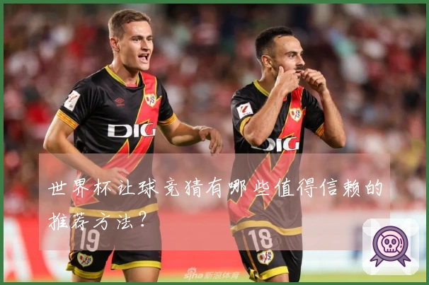 世界杯让球竞猜有哪些值得信赖的推荐方法？
