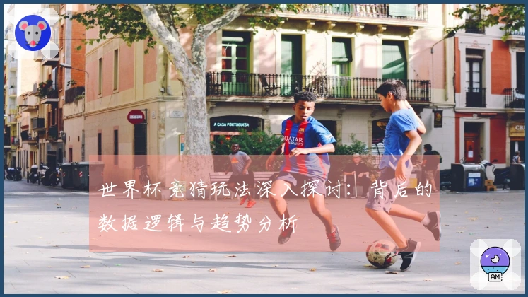 世界杯竞猜玩法深入探讨：背后的数据逻辑与趋势分析