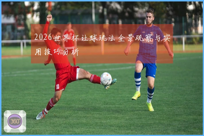 2026世界杯让球玩法全景观察与实用技巧分析