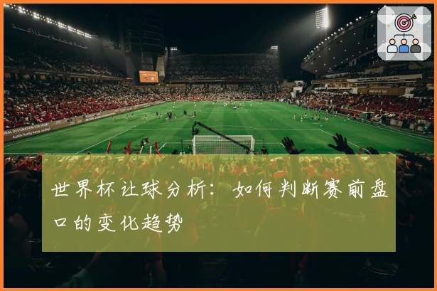 世界杯让球分析：如何判断赛前盘口的变化趋势
