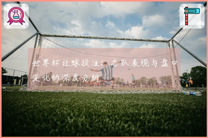 世界杯让球投注：各队表现与盘口变化的深度分析