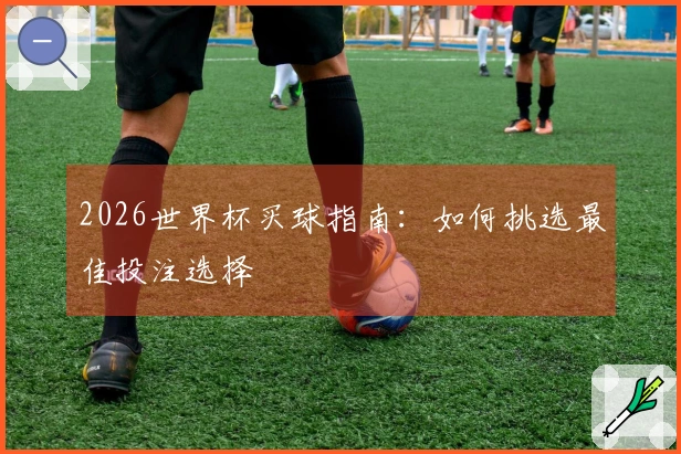 2026世界杯买球指南：如何挑选最佳投注选择