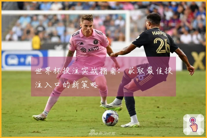 世界杯投注实战指南：获取最佳投注入口的新策略