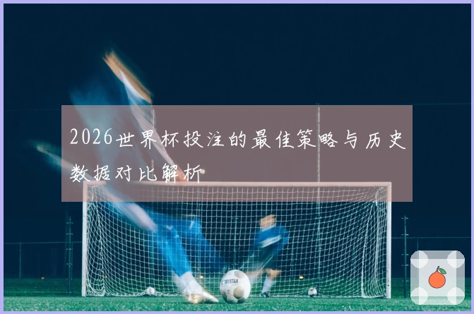 2026世界杯投注的最佳策略与历史数据对比解析