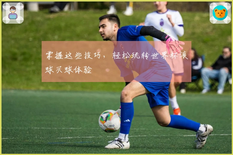 掌握这些技巧，轻松玩转世界杯滚球买球体验