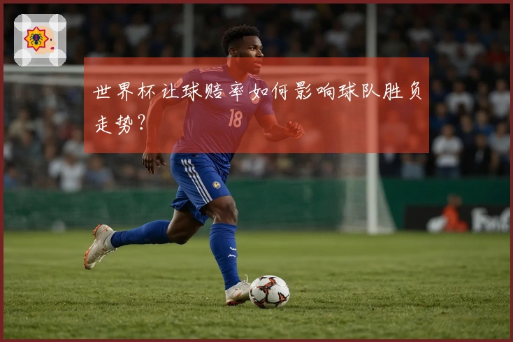 世界杯让球赔率如何影响球队胜负走势？