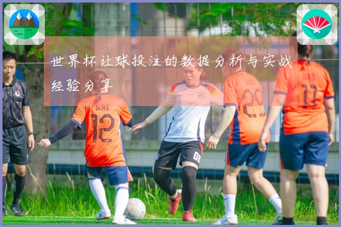 世界杯让球投注的数据分析与实战经验分享