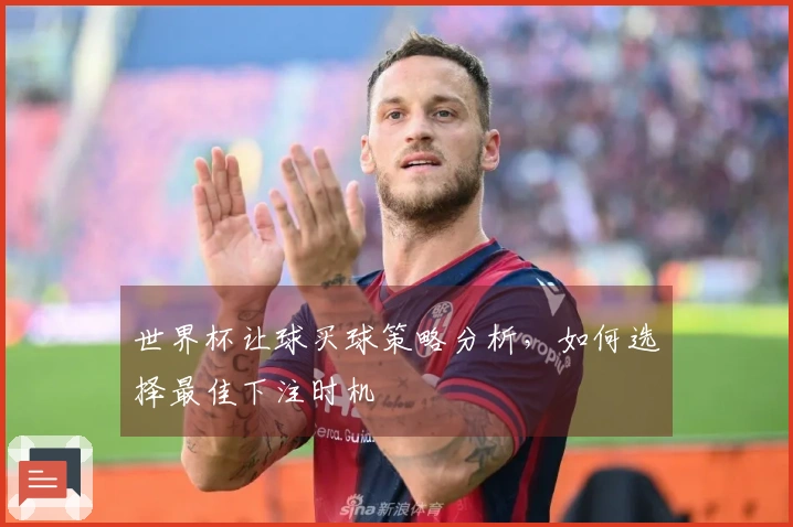 世界杯让球买球策略分析，如何选择最佳下注时机