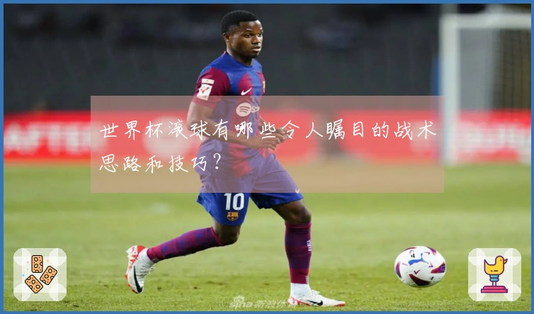 世界杯滚球有哪些令人瞩目的战术思路和技巧？