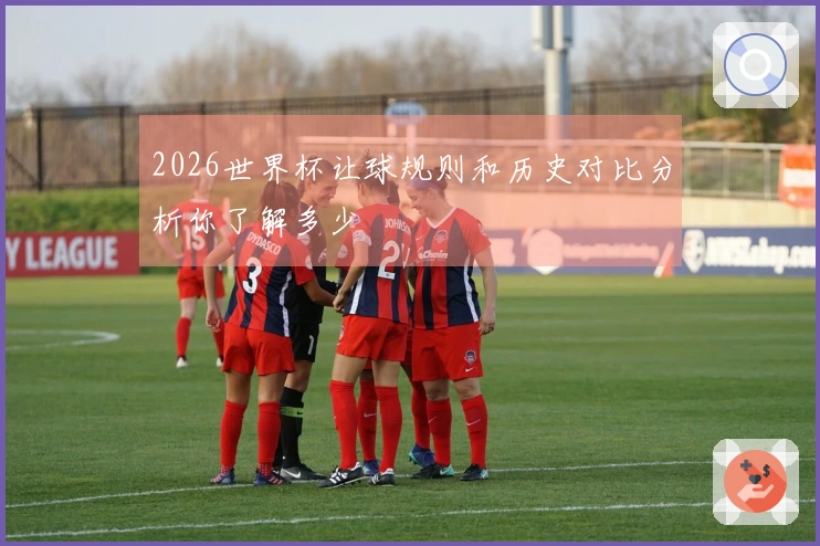 2026世界杯让球规则和历史对比分析你了解多少