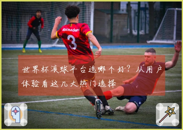世界杯滚球平台选哪个好？从用户体验看这几大热门选择
