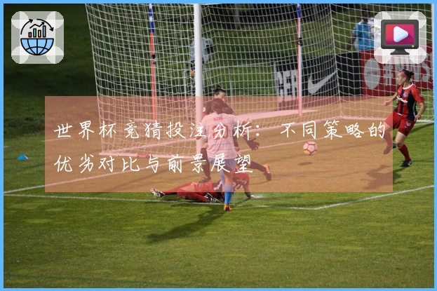 世界杯竞猜投注分析：不同策略的优劣对比与前景展望