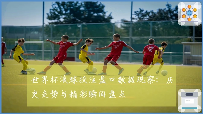 世界杯滚球投注盘口数据观察：历史走势与精彩瞬间盘点