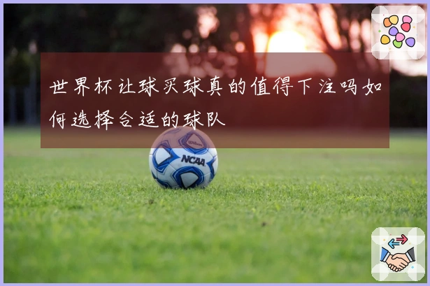 世界杯让球买球真的值得下注吗如何选择合适的球队