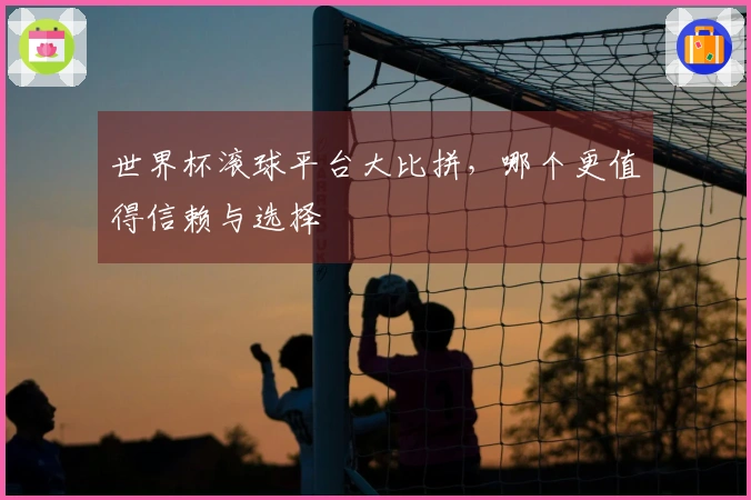 世界杯滚球平台大比拼，哪个更值得信赖与选择