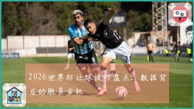 2026世界杯让球技巧盘点:数据背后的胜负玄机