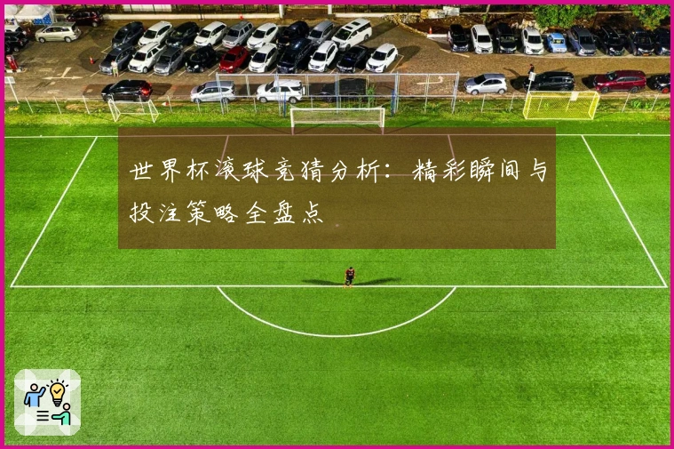 世界杯滚球竞猜分析：精彩瞬间与投注策略全盘点