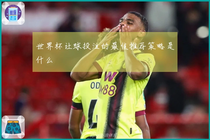 世界杯让球投注的最佳推荐策略是什么